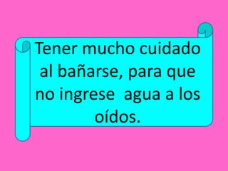 Tener mucho cuidado
al bañarse, para que
no ingrese agua a los
oídos.
 