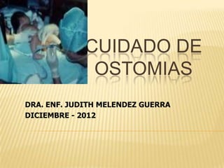 CUIDADO DE
OSTOMIAS
DRA. ENF. JUDITH MELENDEZ GUERRA
DICIEMBRE - 2012

 