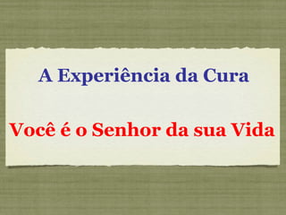 A Experiência da Cura Você é o Senhor da sua Vida 