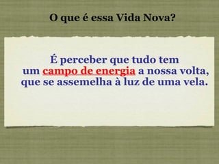 O que é essa Vida Nova? É perceber que tudo tem um  campo de energia  a nossa volta, que se assemelha à luz de uma vela.  