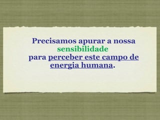 Precisamos apurar a nossa  sensibilidade   para  perceber este campo de energia humana .   