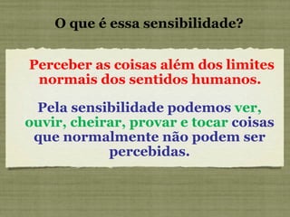 O que é essa sensibilidade? Perceber as coisas além dos limites normais dos sentidos humanos.   Pela sensibilidade podemos  ver, ouvir, cheirar, provar e tocar  coisas que normalmente não podem ser percebidas. 