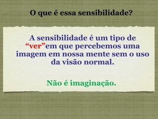 O que é essa sensibilidade? A sensibilidade é um tipo de  “ver” em que percebemos uma imagem em nossa mente sem o uso da visão normal. Não é imaginação. 