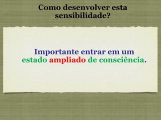 Como desenvolver esta sensibilidade? Importante entrar em um estado  ampliado  de consciência .  