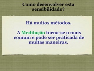 Como desenvolver esta sensibilidade? Há muitos métodos.  A  Meditação  torna-se o mais comum e pode ser praticada de muitas maneiras.  