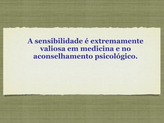 A sensibilidade é extremamente valiosa em medicina e no aconselhamento psicológico. 