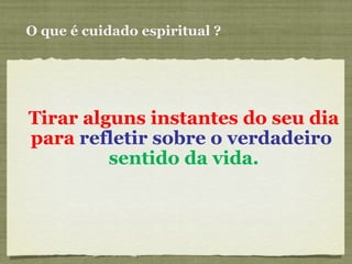 O que é cuidado espiritual ? Tirar alguns instantes do seu dia para  refletir   sobre o verdadeiro   sentido da vida. 