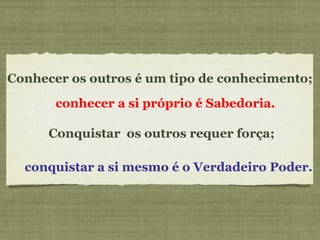 Conhecer os outros é um tipo de conhecimento;    Conquistar  os outros requer força;  conhecer a si próprio é Sabedoria.     conquistar a si mesmo é o Verdadeiro Poder. 