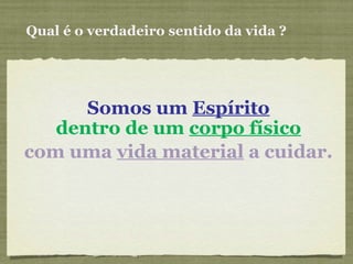 Qual é o verdadeiro sentido da vida ? Somos um  Espírito dentro de um  corpo físico   com uma  vida material  a cuidar.   