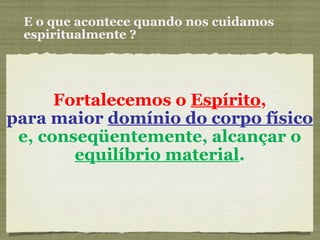 E o que acontece quando nos cuidamos espiritualmente ? Fortalecemos o  Espírito , para maior  domínio do corpo físico  e, conseqüentemente, alcançar o  equilíbrio material . 