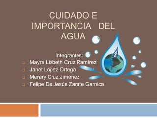 CUIDADO E
IMPORTANCIA DEL
AGUA
Integrantes:
 Mayra Lizbeth Cruz Ramírez
 Janet López Ortega
 Merary Cruz Jiménez
 Felipe De Jesús Zarate Garnica
 