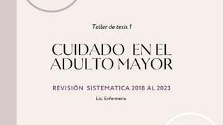 CUIDADO EN EL
ADULTO MAYOR
Taller de tesis 1
REVISIÓN SISTEMATICA 2018 AL 2023
Lic. Enfermeria
 