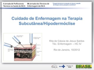 Cuidado de Enfermagem na Terapia
Subcutânea/Hipodermóclise
Rita de Cássia de Jesus Santos
Téc. Enfermagem – HC IV
Rio de Janeiro, 10/2012
 