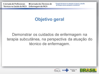 Objetivo geral
Demonstrar os cuidados de enfermagem na
terapia subcutânea, na perspectiva da atuação do
técnico de enfermagem.
 