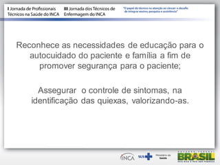 Reconhece as necessidades de educação para o
autocuidado do paciente e família a fim de
promover segurança para o paciente;
Assegurar o controle de sintomas, na
identificação das quiexas, valorizando-as.
 