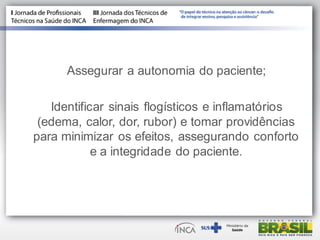 Assegurar a autonomia do paciente;
Identificar sinais flogísticos e inflamatórios
(edema, calor, dor, rubor) e tomar providências
para minimizar os efeitos, assegurando conforto
e a integridade do paciente.
 