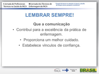 LEMBRAR SEMPRE!
Que a comunicação
• Contribui para a excelência da prática de
enfermagem.
• Proporciona um melhor cuidado.
• Estabelece vínculos de confiança.
 