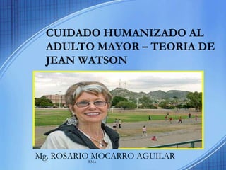 CUIDADO HUMANIZADO AL
ADULTO MAYOR – TEORIA DE
JEAN WATSON

Mg. ROSARIORMA
MOCARRO AGUILAR

 