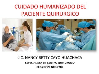 CUIDADO HUMANIZADO DEL
PACIENTE QUIRURGICO
LIC. NANCY BETTY CAYO HUACHACA
ESPECIALISTA EN CENTRO QUIRURGICO
CEP:28759 NRE:7789
 