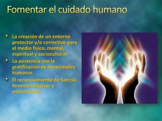 La creación de un entorno
protector y/o correctivo para
el medio físico, mental,
espiritual y sociocultural
La asistencia con la
gratificación de necesidades
humanas
El reconocimiento de fuerzas
fenomenológicas y
existenciales
 