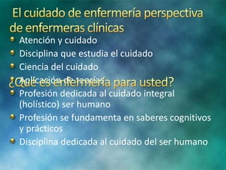 Atención y cuidado
Disciplina que estudia el cuidado
Ciencia del cuidado
Aplicación de teorías
Profesión dedicada al cuidado integral
(holístico) ser humano
Profesión se fundamenta en saberes cognitivos
y prácticos
Disciplina dedicada al cuidado del ser humano
 