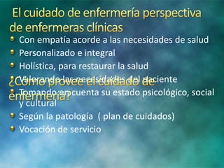 Con empatía acorde a las necesidades de salud
Personalizado e integral
Holística, para restaurar la salud
Valorando las necesidades del paciente
Tomando en cuenta su estado psicológico, social
y cultural
Según la patología ( plan de cuidados)
Vocación de servicio
 