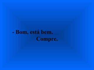 - Bom, está bem.
Compre.
 