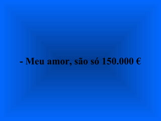 - Meu amor, são só 150.000 €
 