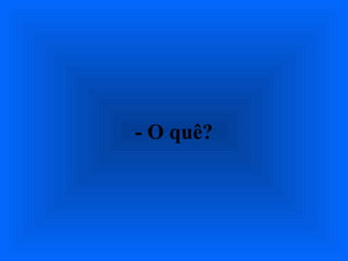 - O quê?
 