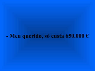 - Meu querido, só custa 650.000 €
 