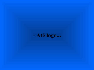 - Até logo...
 