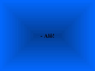 - Alô!
 