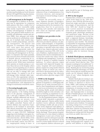 bolus insulin components, was effective
at achieving blood glucose levels between
80 and 150 mg/dl following discontinua-
tion of the intravenous insulin (343).
4. Self-management in the hospital
Self-management of diabetes in the hos-
pital may be appropriate for competent
adult patients who have a stable level of
consciousness, have reasonably stable
daily insulin requirements, successfully
conduct self-management of diabetes at
home, have physical skills needed to suc-
cessfully self-administer insulin and per-
form SMBG, have adequate oral intake,
and are proﬁcient in carbohydrate count-
ing, use of multiple daily insulin injec-
tions or insulin pump therapy, and sick-
day management. The patient and
physician, in consultation with nursing
staff, must agree that patient self-
management is appropriate under the
conditions of hospitalization. For patients
conducting self-management in the hos-
pital, it is imperative that basal, prandial,
and correction doses of insulin and results
of bedside glucose monitoring be re-
corded as part of the patient’s hospital
medical record. While many institutions
allow patients on insulin pumps to con-
tinue these devices in the hospital, others
express concern regarding use of a device
unfamiliar to staff, particularly in patients
who are not able to manage their own
pump therapy. If a patient is too ill to
self-manage either multiple daily injec-
tions or CSII, then appropriate subcuta-
neous doses can be calculated on the basis
of their basal and bolus insulin needs dur-
ing hospitalization, with adjustments for
changes in nutritional or metabolic status.
5. Preventing hypoglycemia
Hypoglycemia, especially in insulin-
treated patients, is the leading limiting
factor in the glycemic management of
type 1 and type 2 diabetes (146). In the
hospital, multiple additional risk factors
for hypoglycemia are present, even
among patients who are neither “brittle”
nor tightly controlled. Patients with or
without diabetes may experience hypo-
glycemia in the hospital in association
with altered nutritional state, heart fail-
ure, renal or liver disease, malignancy, in-
fection, or sepsis (344,345). Additional
triggering events leading to iatrogenic hy-
poglycemia include sudden reduction of
corticosteroid dose, altered ability of the
patient to self-report symptoms, reduc-
tion of oral intake, emesis, new NPO sta-
tus, inappropriate timing of short- or
rapid-acting insulin in relation to meals,
reduction of rate of administration of in-
travenous dextrose, and unexpected
interruption of enteral feedings or paren-
teral nutrition.
Despite the preventable nature of
many inpatient episodes of hypoglyce-
mia, institutions are more likely to have
nursing protocols for the treatment of hy-
poglycemia than for its prevention.
Tracking such episodes and analyzing
their causes are important quality im-
provement activities.
6. Diabetes care providers in the
hospital
Inpatient diabetes management may be
effectively provided by primary care phy-
sicians, endocrinologists, or hospitalists,
but involvement of appropriately trained
specialists or specialty teams may reduce
length of stay, improve glycemic control,
and improve outcomes (346–349). In the
care of diabetes, implementation of stan-
dardized order sets for scheduled and cor-
rection-dose insulin may reduce reliance
on sliding-scale management. A team ap-
proach is needed to establish hospital
pathways. To achieve glycemic targets
associated with improved hospital out-
comes, hospitals will need multidisci-
plinary support for using insulin infusion
therapy outside of critical care units or
will need to develop protocols for subcu-
taneous insulin therapy that effectively
and safely achieve glycemic targets (350).
7. DSME in the hospital
Teaching diabetes self-management to
patients in hospitals is a challenging task.
Patients are ill, under increased stress re-
lated to their hospitalization and diagno-
sis, and in an environment not conducive
to learning. Ideally, people with diabetes
should be taught at a time and place con-
ducive to learning, as outpatients in a rec-
ognized program of diabetes education.
For the hospitalized patient, diabetes
“survival skills” education is generally a
feasible approach. Patients and/or family
members receive sufﬁcient information
and training to enable safe care at home.
Those newly diagnosed with diabetes or
who are new to insulin and/or blood glu-
cose monitoring need to be instructed
before discharge. Those patients hospital-
ized because of a crisis related to diabetes
management or poor care at home need
education to prevent subsequent episodes
of hospitalization. An assessment of the
need for a home health referral or referral
to an outpatient diabetes education pro-
gram should be part of discharge plan-
ning for all patients.
8. MNT in the hospital
Hospital diets continue to be ordered by
calorie levels based on the “ADA diet.”
However, since 1994 the ADA has not en-
dorsed any single meal plan or speciﬁed
percentages of macronutrients, and the
term “ADA diet” should no longer be
used. Current nutrition recommenda-
tions advise individualization based on
treatment goals, physiologic parameters,
and medication usage. Because of the
complexity of nutrition issues in the hos-
pital, a registered dietitian, knowledge-
able and skilled in MNT, should serve as
an inpatient team member. The dietitian
is responsible for integrating information
about the patient’s clinical condition, eat-
ing, and lifestyle habits and for establish-
ing treatment goals in order to determine
a realistic plan for nutrition therapy
(351,352).
9. Bedside blood glucose monitoring
Implementing intensive diabetes therapy
in the hospital setting requires frequent
and accurate blood glucose data. This
measure is analogous to an additional “vi-
tal sign” for hospitalized patients with di-
abetes. Bedside glucose monitoring using
capillary blood has advantages over labo-
ratory venous glucose testing because the
results can be obtained rapidly at the
“point of care,” where therapeutic deci-
sions are made.
Bedside blood glucose testing is usu-
ally performed with portable meters that
are similar or identical to devices for
home SMBG. Staff training and ongoing
quality control activities are important
components of ensuring accuracy of the
results. Ability to track the occurrence of
hypo- and hyperglycemia is necessary.
Results of bedside glucose tests should be
readily available to all members of the
care team.
For patients who are eating, com-
monly recommended testing frequencies
are premeal and at bedtime. For patients
not eating, testing every 4–6 h is usually
sufﬁcient for determining correction in-
sulin doses. Patients on continuous intra-
venous insulin typically require hourly
blood glucose testing until the blood glu-
cose levels are stable, then every 2 h.
10. Discharge planning
It is important to anticipate the postdis-
charge antihyperglycemic regimen in all
patients with diabetes or newly discov-
Position Statement
DIABETES CARE, VOLUME 32, SUPPLEMENT 1, JANUARY 2009 S45
 