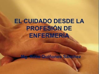 EL CUIDADO DESDE LA
PROFESIÓN DE
ENFERMERÍA

Mg. Rosa Quiñones Sánchez

 