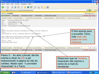 Passo 2 -  Ao abrir o email, ele lhe orienta a clicar no  link  e ser redirecionado à página do site de cartões. Neste caso  “o provedor mascarado” é o Terra.  Observem que os  hackers , mascaram até mesmo o nome do e-mail do remetente. O link aponta para o provedor Terra, mas  tudo não passa de uma máscara . Moacir 