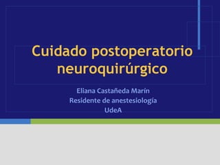 Cuidado postoperatorio
   neuroquirúrgico
       Eliana Castañeda Marín
     Residente de anestesiología
                UdeA
 