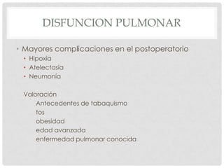 DISFUNCION PULMONAR
• Mayores complicaciones en el postoperatorio
• Hipoxia
• Atelectasia
• Neumonía
Valoración
Antecedentes de tabaquismo
tos
obesidad
edad avanzada
enfermedad pulmonar conocida

 