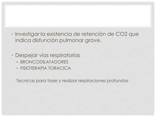 • Investigar la existencia de retención de CO2 que
indica disfunción pulmonar grave.
• Despejar vías respiratorias
• BRONCODILATADORES
• FISIOTERAPIA TORACICA
Tecnicas para toser y realizar respiraciones profundas

 