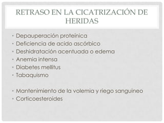 RETRASO EN LA CICATRIZACIÓN DE
HERIDAS
•
•
•
•
•
•

Depauperación proteínica
Deficiencia de acido ascórbico
Deshidratación acentuada o edema
Anemia intensa
Diabetes mellitus
Tabaquismo

• Mantenimiento de la volemia y riego sanguineo
• Corticoesteroides

 