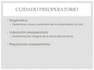 CUIDADO PREOPERATORIO
• Diagnostico
• Determinar causa y extensión de la enfermedad actual

• Valoración preoperatoria
• Determinación integral de la salud del paciente

• Preparación preoperatoria

 