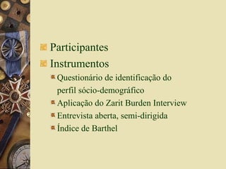 Participantes Instrumentos Questionário de identificação do  perfil sócio-demográfico Aplicação do Zarit Burden Interview Entrevista aberta, semi-dirigida Índice de Barthel 