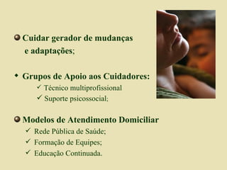 Cuidar gerador de mudanças   e adaptações ; Grupos de Apoio aos Cuidadores: Técnico multiprofissional Suporte psicossocial ; Modelos de Atendimento Domiciliar Rede Pública de Saúde; Formação de Equipes; Educação Continuada. 