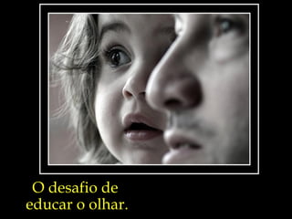 O desafio de  educar o olhar. 