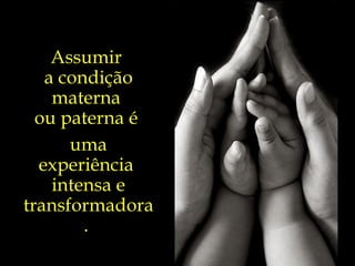 Assumir  a condição materna  ou paterna é  uma experiência  intensa e transformadora.  