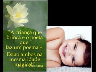 “ O belo  é aquilo que  podemos ser. E a esperança é nada mas que  a fidelidade a essa possibilidade  que dorme silenciosa em  todos...” Rubem Alves “ A criança que brinca e o poeta que  faz um poema –  Estão ambos na mesma idade mágica!” Mario Quintana 