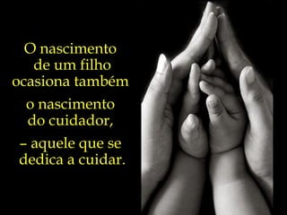 O nascimento  de um filho ocasiona também  o nascimento  do cuidador,  –  aquele que se  dedica a cuidar. 