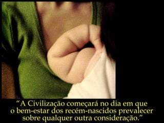 “ A Civilização começará no dia em que  o bem-estar dos recém-nascidos prevalecer  sobre qualquer outra consideração.” 