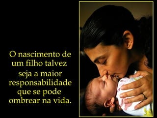 O nascimento de um filho talvez  seja a maior responsabilidade que se pode  ombrear na vida. 