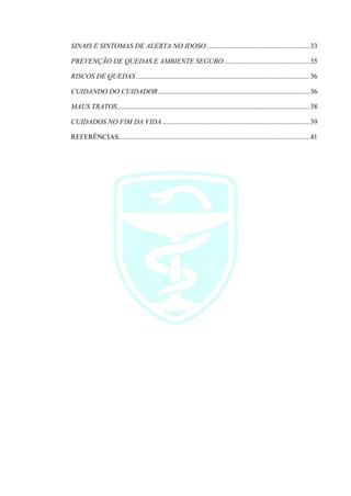 SINAIS E SINTOMAS DE ALERTA NO IDOSO ..........................................................33
PREVENÇÃO DE QUEDAS E AMBIENTE SEGURO ................................................35
RISCOS DE QUEDAS ..................................................................................................36
CUIDANDO DO CUIDADOR......................................................................................36
MAUS TRATOS.............................................................................................................38
CUIDADOS NO FIM DA VIDA ...................................................................................39
REFERÊNCIAS............................................................................................................41
 