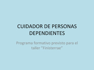 CUIDADOR DE PERSONAS DEPENDIENTES Programa formativo previsto para el taller ”Finisterrae” 